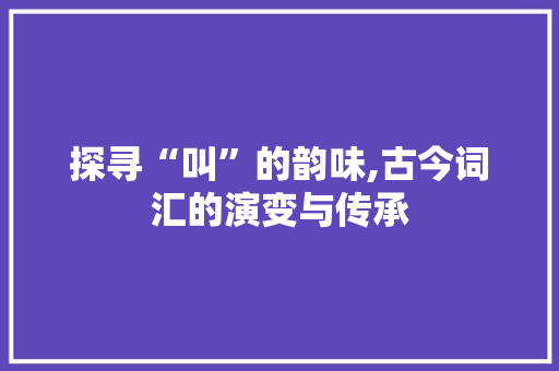 探寻“叫”的韵味,古今词汇的演变与传承