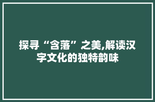 探寻“含落”之美,解读汉字文化的独特韵味