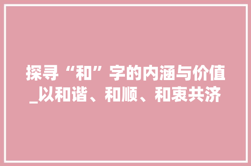探寻“和”字的内涵与价值_以和谐、和顺、和衷共济为核心 简历模板