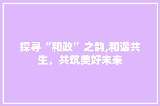 探寻“和政”之韵,和谐共生，共筑美好未来