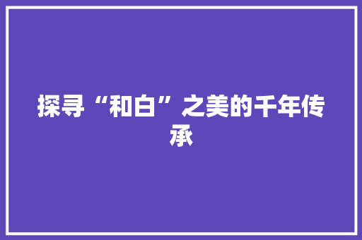 探寻“和白”之美的千年传承