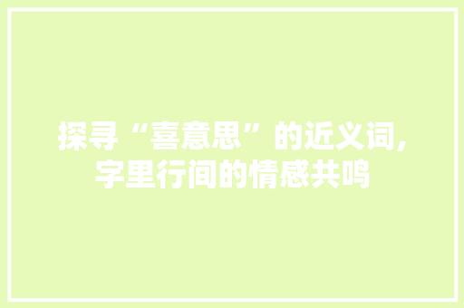 探寻“喜意思”的近义词,字里行间的情感共鸣