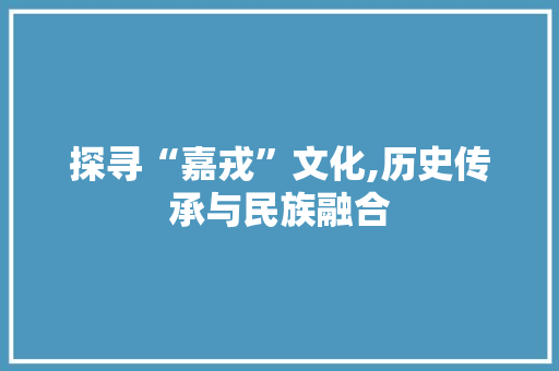 探寻“嘉戎”文化,历史传承与民族融合
