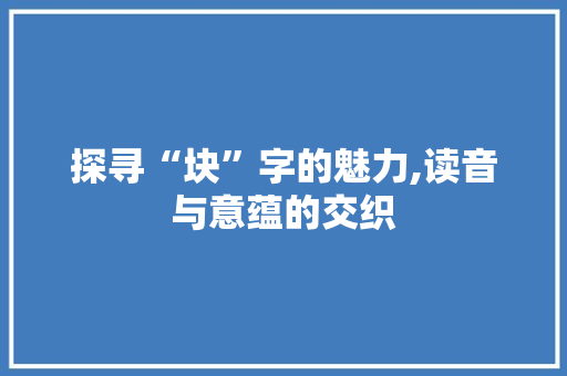 探寻“块”字的魅力,读音与意蕴的交织 报告写作