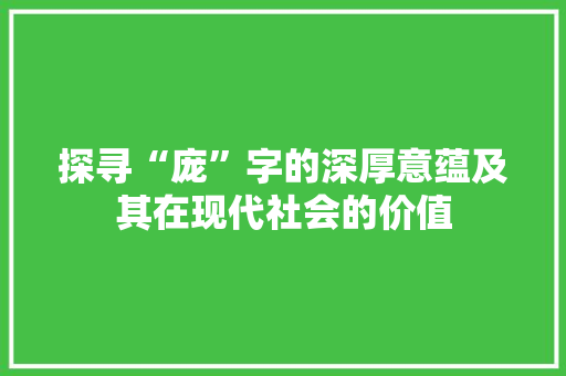 探寻“庞”字的深厚意蕴及其在现代社会的价值