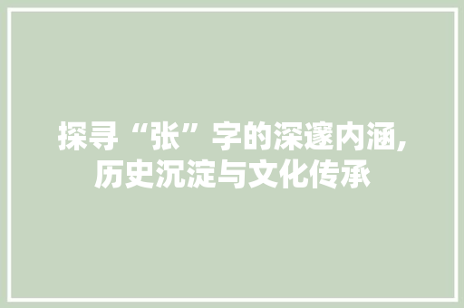探寻“张”字的深邃内涵,历史沉淀与文化传承