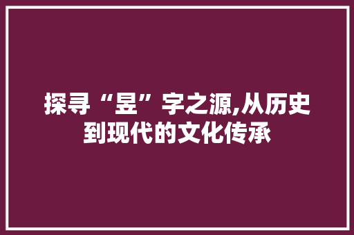 探寻“昱”字之源,从历史到现代的文化传承 写作社区
