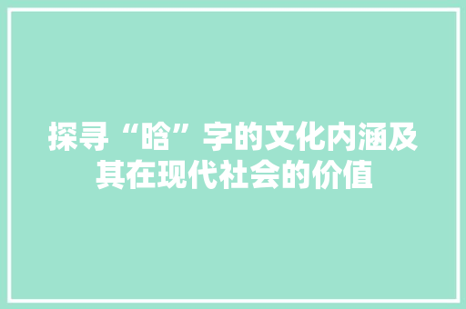 探寻“晗”字的文化内涵及其在现代社会的价值 简历模板