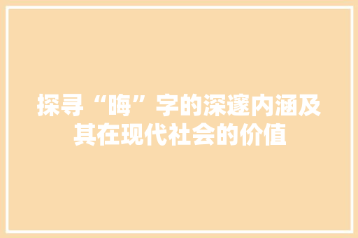 探寻“晦”字的深邃内涵及其在现代社会的价值 简历模板
