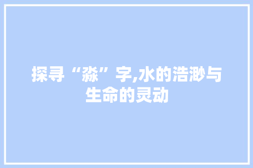 探寻“淼”字,水的浩渺与生命的灵动