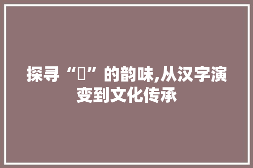 探寻“珺”的韵味,从汉字演变到文化传承