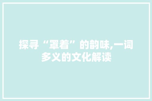 探寻“罩着”的韵味,一词多义的文化解读 范文赏析