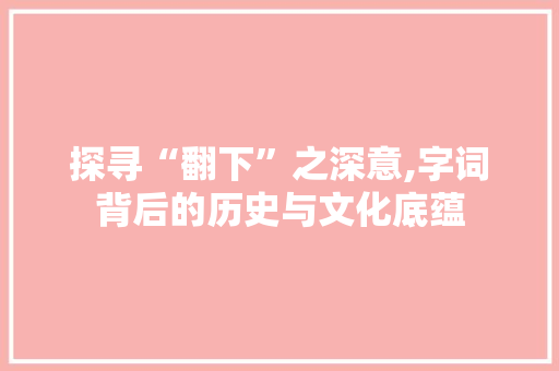 探寻“翻下”之深意,字词背后的历史与文化底蕴 诗歌创作
