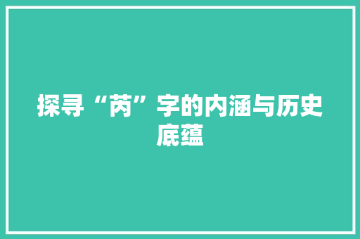 探寻“芮”字的内涵与历史底蕴 写作技巧