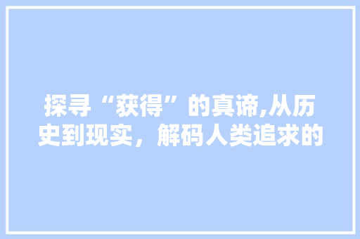 探寻“获得”的真谛,从历史到现实，解码人类追求的密码