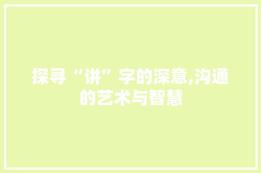 探寻“讲”字的深意,沟通的艺术与智慧 写作技巧