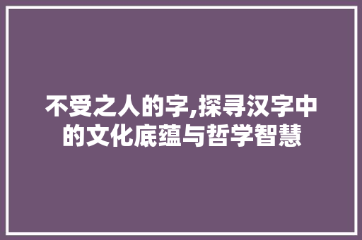不受之人的字,探寻汉字中的文化底蕴与哲学智慧