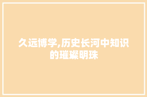 久远博学,历史长河中知识的璀璨明珠