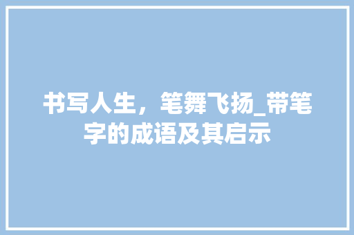 书写人生，笔舞飞扬_带笔字的成语及其启示 报告写作