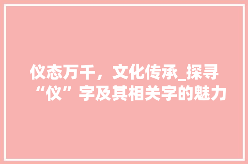 仪态万千，文化传承_探寻“仪”字及其相关字的魅力