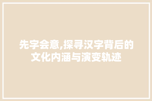 先字会意,探寻汉字背后的文化内涵与演变轨迹