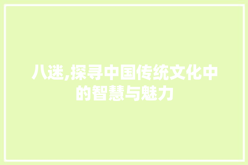 八迷,探寻中国传统文化中的智慧与魅力 写作素材