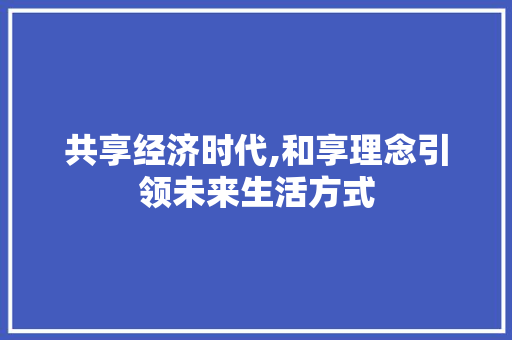 共享经济时代,和享理念引领未来生活方式 范文赏析