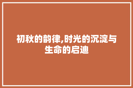 初秋的韵律,时光的沉淀与生命的启迪 词汇积累