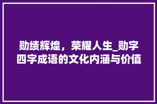 勋绩辉煌，荣耀人生_勋字四字成语的文化内涵与价值体现 词汇积累