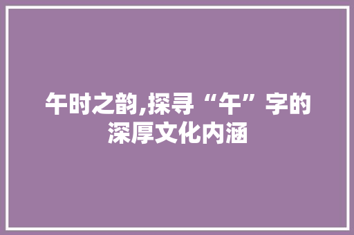 午时之韵,探寻“午”字的深厚文化内涵