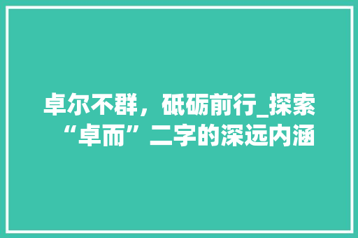 卓尔不群，砥砺前行_探索“卓而”二字的深远内涵