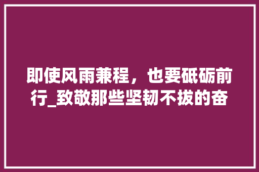即使风雨兼程，也要砥砺前行_致敬那些坚韧不拔的奋斗者