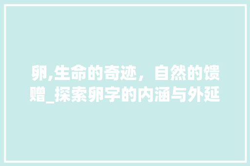 卵,生命的奇迹，自然的馈赠_探索卵字的内涵与外延 报告写作