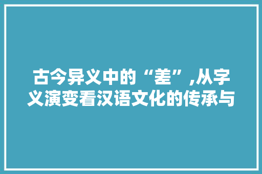 古今异义中的“差”,从字义演变看汉语文化的传承与创新 写作社区