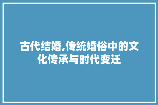 古代结婚,传统婚俗中的文化传承与时代变迁 报告写作