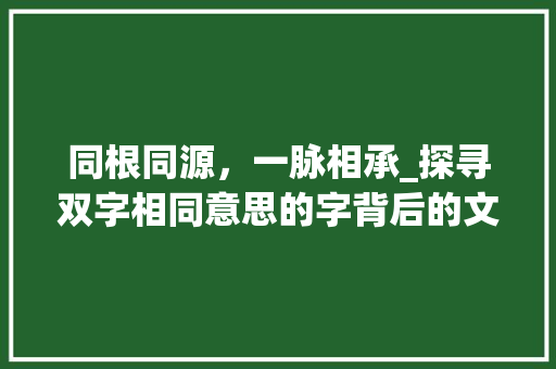 同根同源，一脉相承_探寻双字相同意思的字背后的文化传承 范文赏析