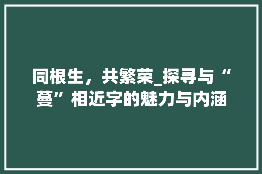同根生，共繁荣_探寻与“蔓”相近字的魅力与内涵