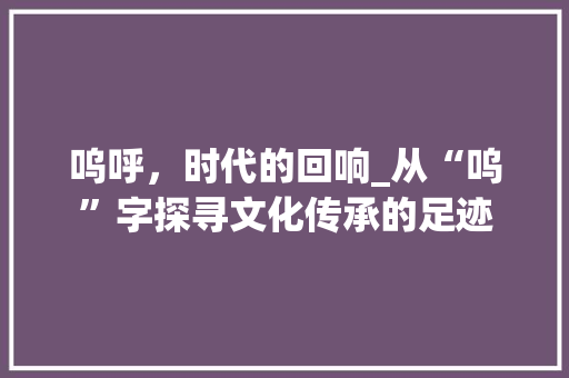 呜呼，时代的回响_从“呜”字探寻文化传承的足迹