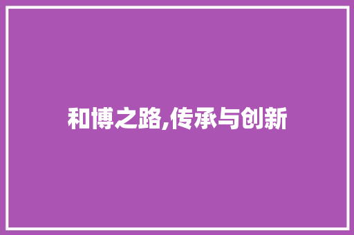和博之路,传承与创新 写作素材