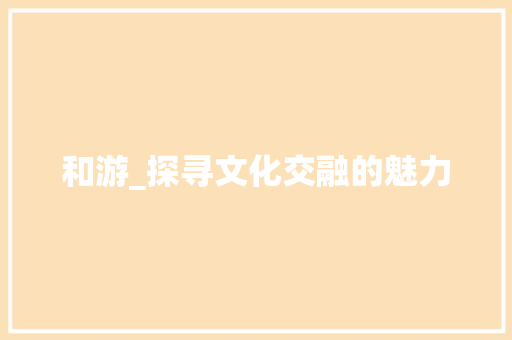 和游_探寻文化交融的魅力 报告写作