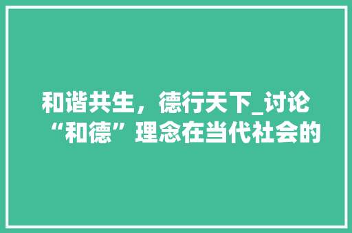 和谐共生，德行天下_讨论“和德”理念在当代社会的价值与应用