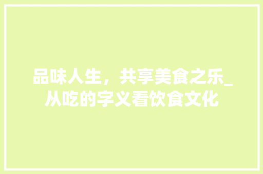 品味人生，共享美食之乐_从吃的字义看饮食文化