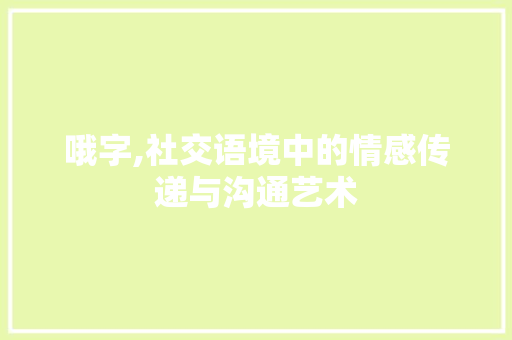 哦字,社交语境中的情感传递与沟通艺术