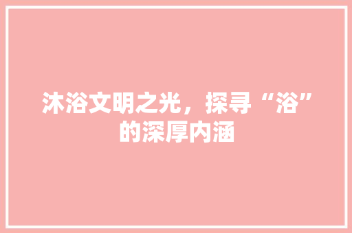 沐浴文明之光，探寻“浴”的深厚内涵