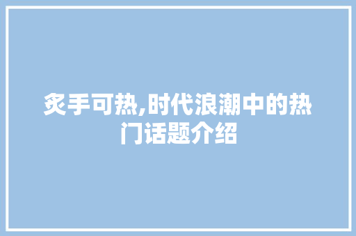 炙手可热,时代浪潮中的热门话题介绍