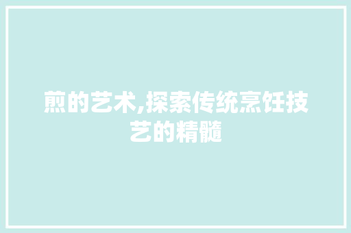 煎的艺术,探索传统烹饪技艺的精髓