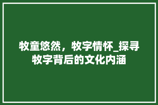 牧童悠然，牧字情怀_探寻牧字背后的文化内涵 范文赏析