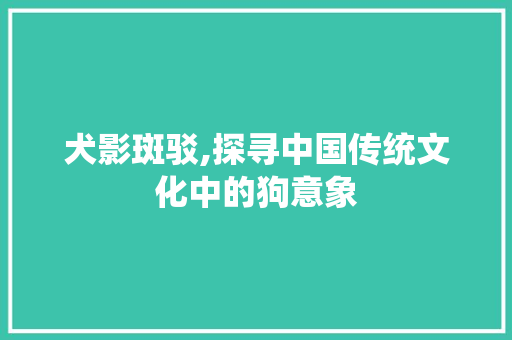 犬影斑驳,探寻中国传统文化中的狗意象