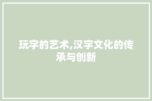 玩字的艺术,汉字文化的传承与创新 写作素材