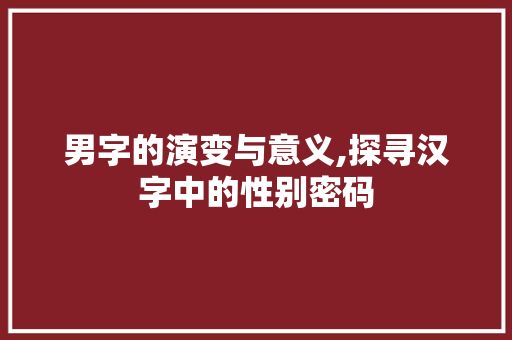 男字的演变与意义,探寻汉字中的性别密码 简历模板